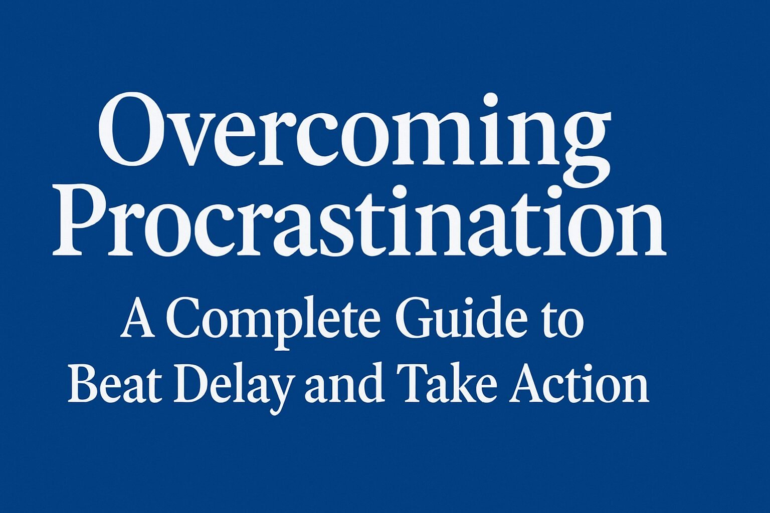 Overcoming Procrastination – A Complete Guide to Beat Delay and Take Action