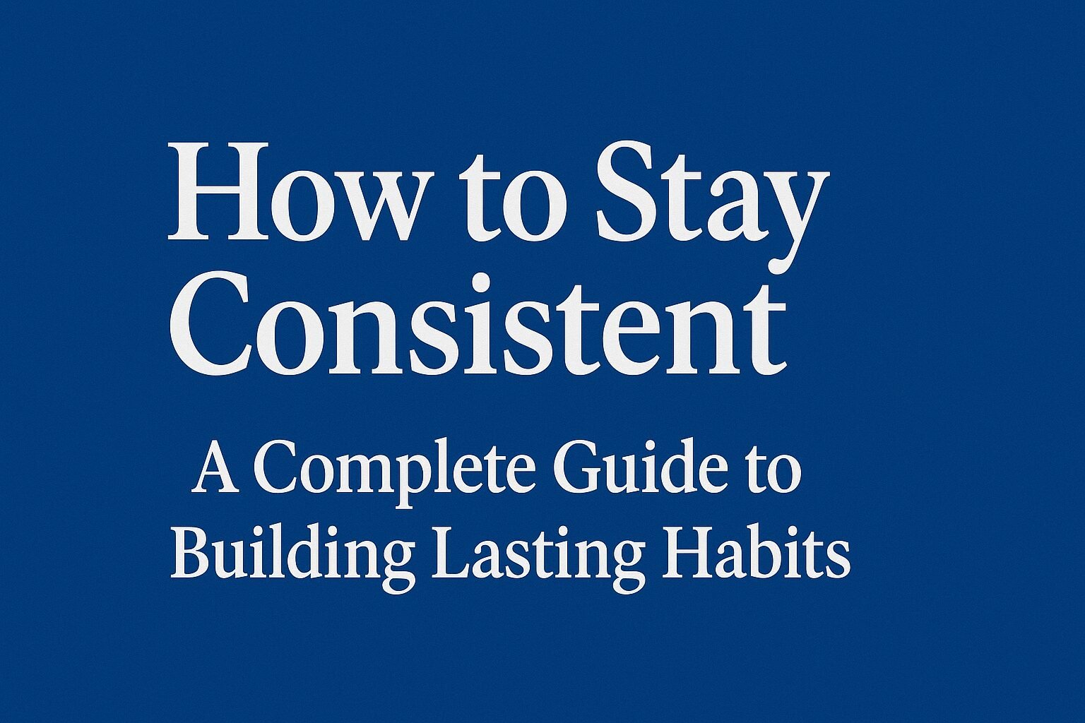 How to Stay Consistent: A Complete Guide to Building Lasting Habits